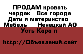 ПРОДАМ кровать чердак - Все города Дети и материнство » Мебель   . Ненецкий АО,Усть-Кара п.